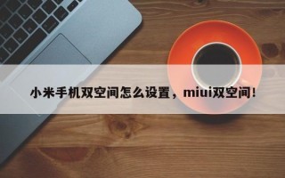 小米手机双空间怎么设置，miui双空间！