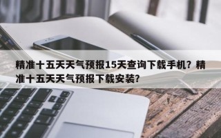 精准十五天天气预报15天查询下载手机？精准十五天天气预报下载安装？