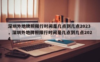 深圳外地牌照限行时间是几点到几点2023，深圳外地牌照限行时间是几点到几点2024