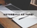 北京汽车销量2023？北京 汽车销量？