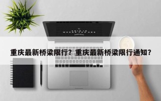 重庆最新桥梁限行？重庆最新桥梁限行通知？