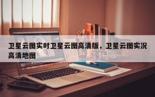 卫星云图实时卫星云图高清版，卫星云图实况高清地图