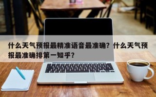 什么天气预报最精准语音最准确？什么天气预报最准确排第一知乎？