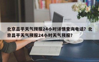 北京昌平天气预报24小时详情查询电话？北京昌平天气预报24小时天气预报？