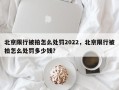 北京限行被拍怎么处罚2022，北京限行被拍怎么处罚多少钱？