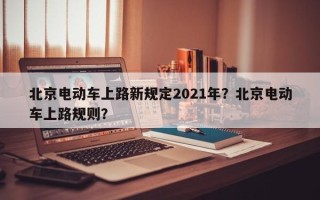 北京电动车上路新规定2021年？北京电动车上路规则？