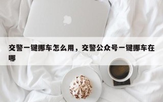 交警一键挪车怎么用，交警公众号一键挪车在哪