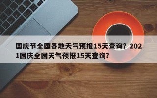 国庆节全国各地天气预报15天查询？2021国庆全国天气预报15天查询？