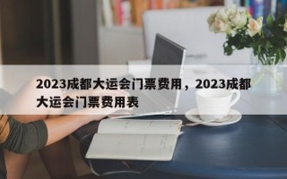 2023成都大运会门票费用，2023成都大运会门票费用表