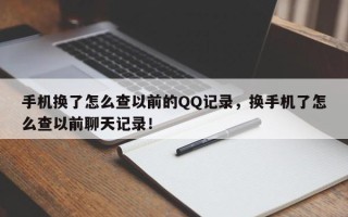 手机换了怎么查以前的QQ记录，换手机了怎么查以前聊天记录！