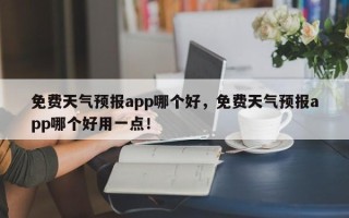 免费天气预报app哪个好，免费天气预报app哪个好用一点！