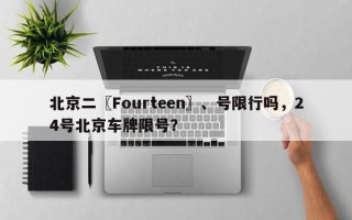 北京二〖Fourteen〗、号限行吗，24号北京车牌限号？