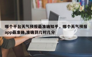 哪个平台天气预报最准确知乎，哪个天气预报app最准确,准确到几时几分