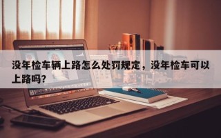 没年检车辆上路怎么处罚规定，没年检车可以上路吗？