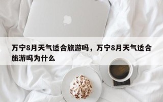 万宁8月天气适合旅游吗，万宁8月天气适合旅游吗为什么