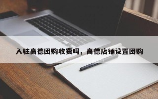 入驻高德团购收费吗，高德店铺设置团购