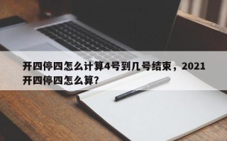 开四停四怎么计算4号到几号结束，2021开四停四怎么算？