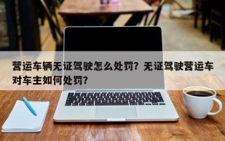 营运车辆无证驾驶怎么处罚？无证驾驶营运车对车主如何处罚？