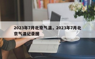 2023年7月北京气温，2023年7月北京气温记录图