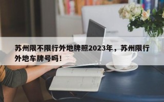 苏州限不限行外地牌照2023年，苏州限行外地车牌号吗！