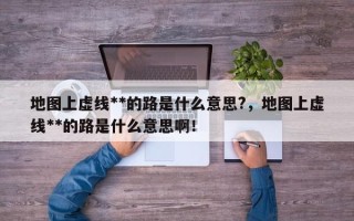 地图上虚线**的路是什么意思?，地图上虚线**的路是什么意思啊！