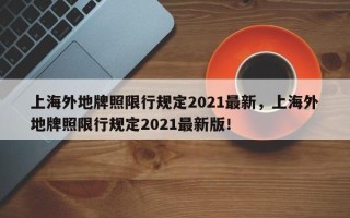 上海外地牌照限行规定2021最新，上海外地牌照限行规定2021最新版！