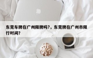 东莞车牌在广州限牌吗?，东莞牌在广州市限行时间？