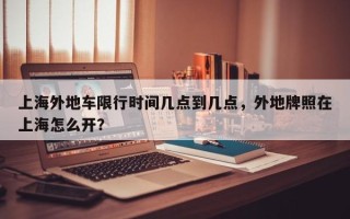 上海外地车限行时间几点到几点，外地牌照在上海怎么开？