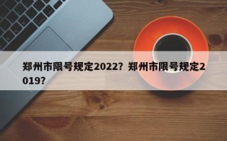 郑州市限号规定2022？郑州市限号规定2019？