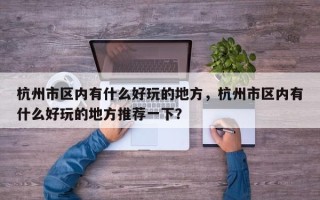 杭州市区内有什么好玩的地方，杭州市区内有什么好玩的地方推荐一下？