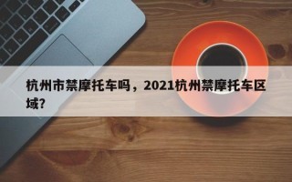 杭州市禁摩托车吗，2021杭州禁摩托车区域？