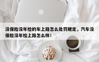 没保险没年检的车上路怎么处罚规定，汽车没保险没年检上路怎么样！