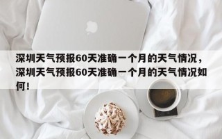 深圳天气预报60天准确一个月的天气情况，深圳天气预报60天准确一个月的天气情况如何！