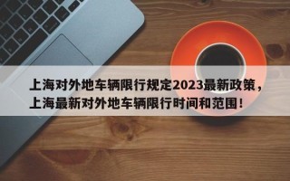 上海对外地车辆限行规定2023最新政策，上海最新对外地车辆限行时间和范围！