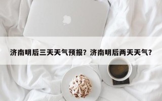 济南明后三天天气预报？济南明后两天天气？