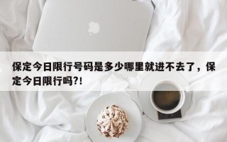 保定今日限行号码是多少哪里就进不去了，保定今日限行吗?！