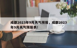 成都2023年9月天气预报，成都2023年9月天气预报表！