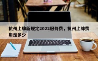 杭州上牌新规定2022服务费，杭州上牌费用是多少