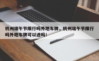 杭州端午节限行吗外地车牌，杭州端午节限行吗外地车牌可以进吗！