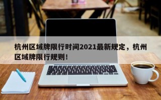 杭州区域牌限行时间2021最新规定，杭州区域牌限行规则！