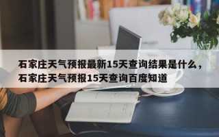 石家庄天气预报最新15天查询结果是什么，石家庄天气预报15天查询百度知道