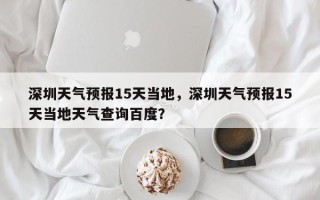 深圳天气预报15天当地，深圳天气预报15天当地天气查询百度？