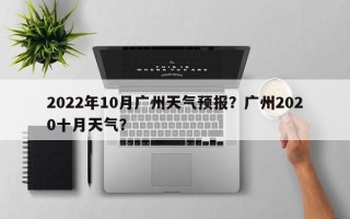 2022年10月广州天气预报？广州2020十月天气？