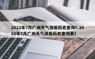 2022年7月广州天气预报历史查询？2022年7月广州天气预报历史查询表？