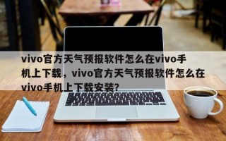 vivo官方天气预报软件怎么在vivo手机上下载，vivo官方天气预报软件怎么在vivo手机上下载安装？