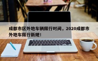 成都市区外地车辆限行时间，2020成都市外地车限行新规！