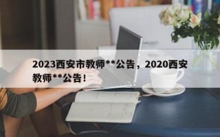 2023西安市教师**公告，2020西安教师**公告！