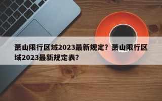 萧山限行区域2023最新规定？萧山限行区域2023最新规定表？