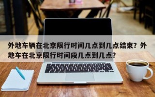 外地车辆在北京限行时间几点到几点结束？外地车在北京限行时间段几点到几点？