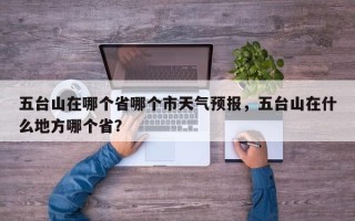 五台山在哪个省哪个市天气预报，五台山在什么地方哪个省？